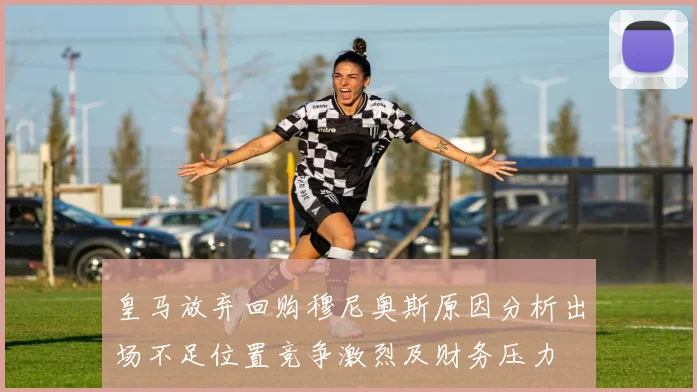 皇马放弃回购穆尼奥斯原因分析出场不足位置竞争激烈及财务压力