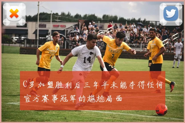 C罗加盟胜利后三年半未能夺得任何官方赛事冠军的尴尬局面