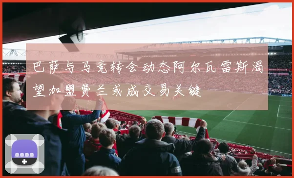 巴萨与马竞转会动态阿尔瓦雷斯渴望加盟费兰或成交易关键