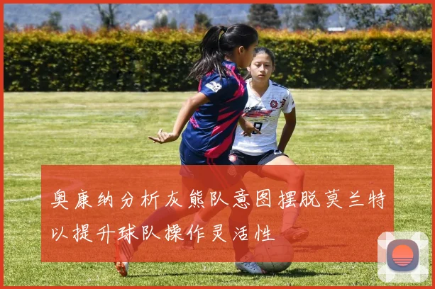 奥康纳分析灰熊队意图摆脱莫兰特以提升球队操作灵活性