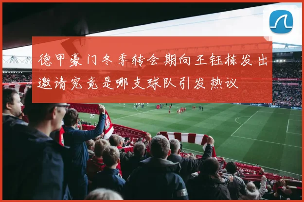 德甲豪门冬季转会期向王钰栋发出邀请究竟是哪支球队引发热议