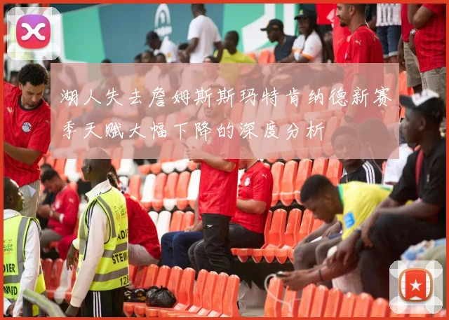 湖人失去詹姆斯斯玛特肯纳德新赛季天赋大幅下降的深度分析