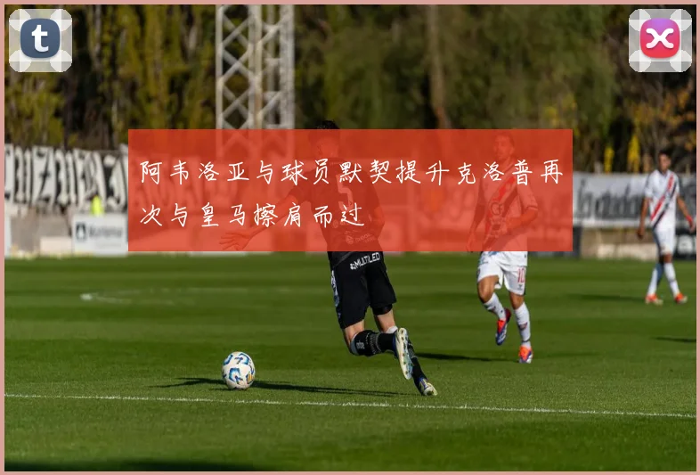 阿韦洛亚与球员默契提升克洛普再次与皇马擦肩而过