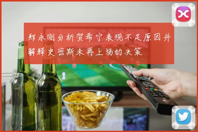 郑永刚分析贺希宁表现不足原因并解释史密斯未再上场的决策