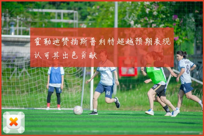 霍勒迪赞扬斯普利特超越预期表现认可其出色贡献