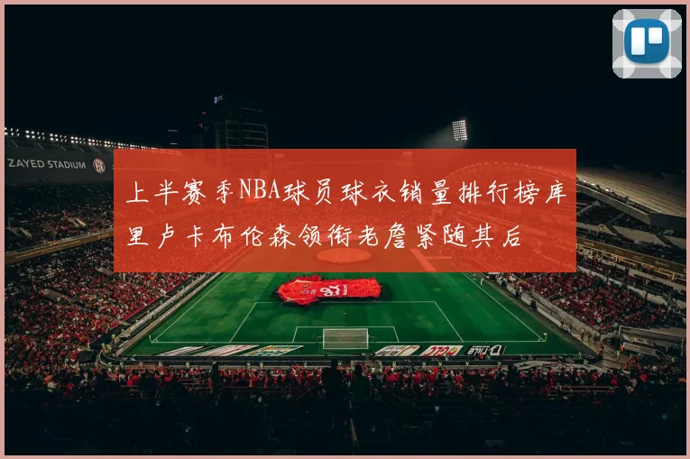上半赛季NBA球员球衣销量排行榜库里卢卡布伦森领衔老詹紧随其后