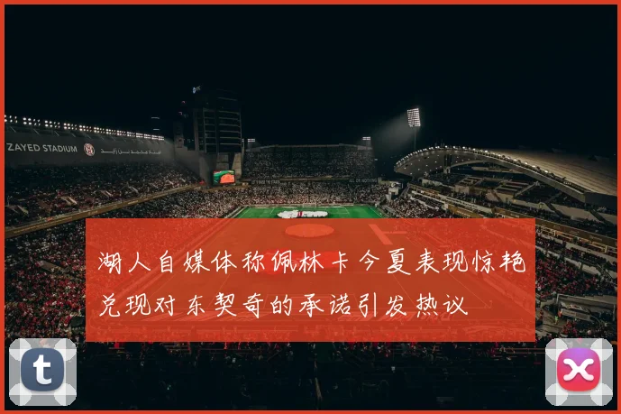 湖人自媒体称佩林卡今夏表现惊艳兑现对东契奇的承诺引发热议
