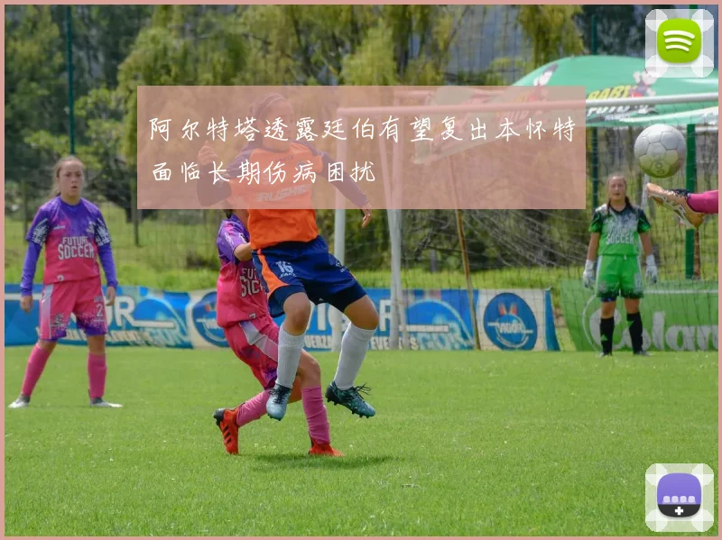 阿尔特塔透露廷伯有望复出本怀特面临长期伤病困扰