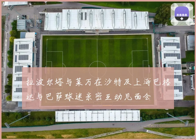 拉波尔塔与莱万在沙特及上海巴格达与巴萨球迷亲密互动见面会