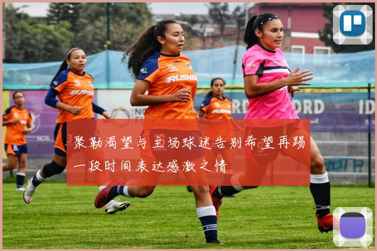 聚勒渴望与主场球迷告别希望再踢一段时间表达感激之情