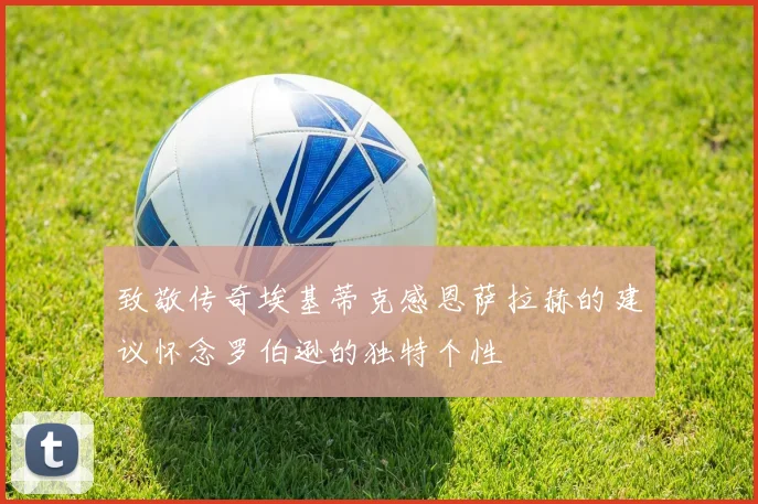 致敬传奇埃基蒂克感恩萨拉赫的建议怀念罗伯逊的独特个性