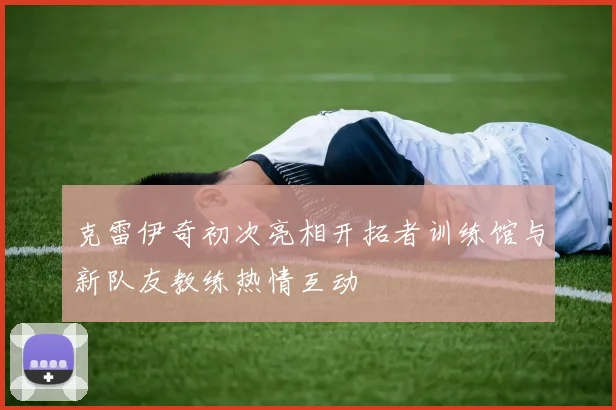 克雷伊奇初次亮相开拓者训练馆与新队友教练热情互动
