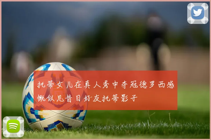 托蒂女儿在真人秀中夺冠德罗西感慨似见昔日好友托蒂影子