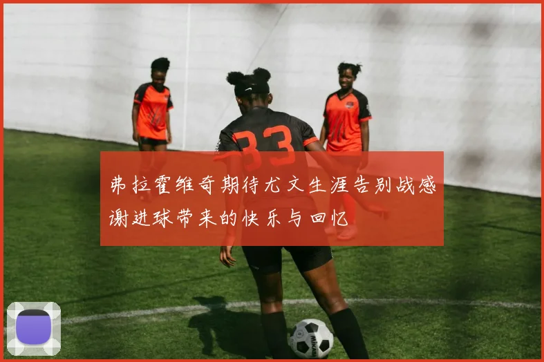 弗拉霍维奇期待尤文生涯告别战感谢进球带来的快乐与回忆