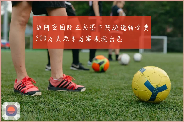 迈阿密国际正式签下阿连德转会费500万美元季后赛表现出色