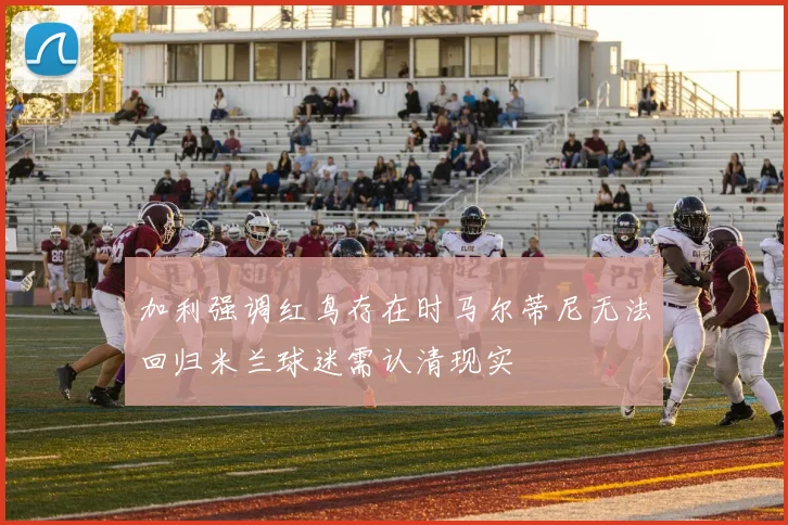 加利强调红鸟存在时马尔蒂尼无法回归米兰球迷需认清现实