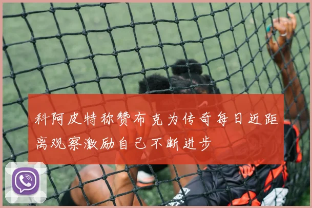 科阿皮特称赞布克为传奇每日近距离观察激励自己不断进步