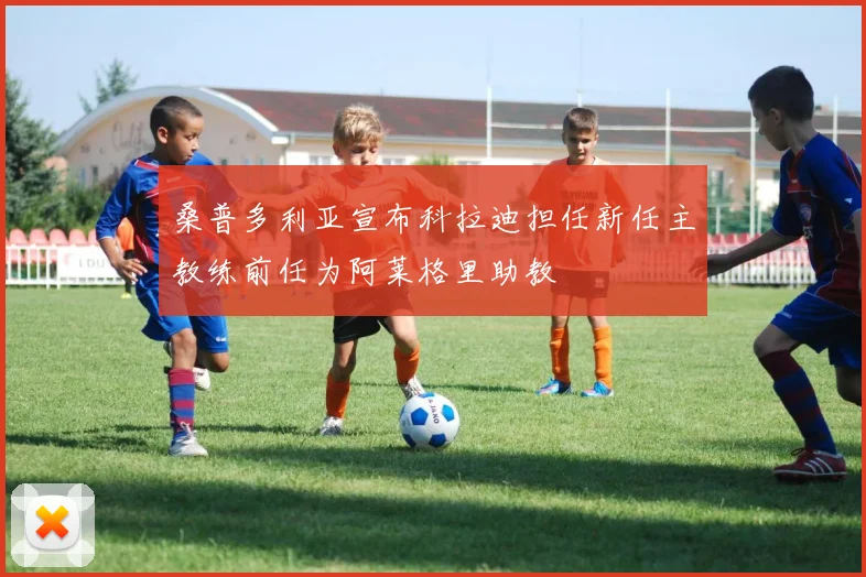 桑普多利亚宣布科拉迪担任新任主教练前任为阿莱格里助教