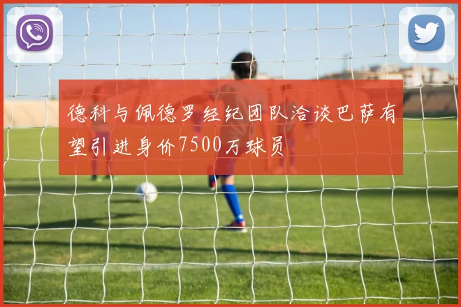 德科与佩德罗经纪团队洽谈巴萨有望引进身价7500万球员