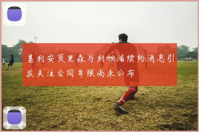 基利安莫里森与利物浦续约消息引发关注合同年限尚未公布