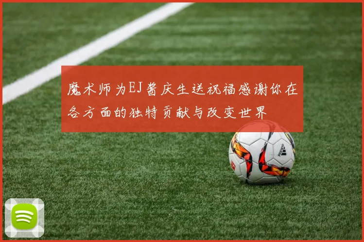 魔术师为EJ酱庆生送祝福感谢你在各方面的独特贡献与改变世界