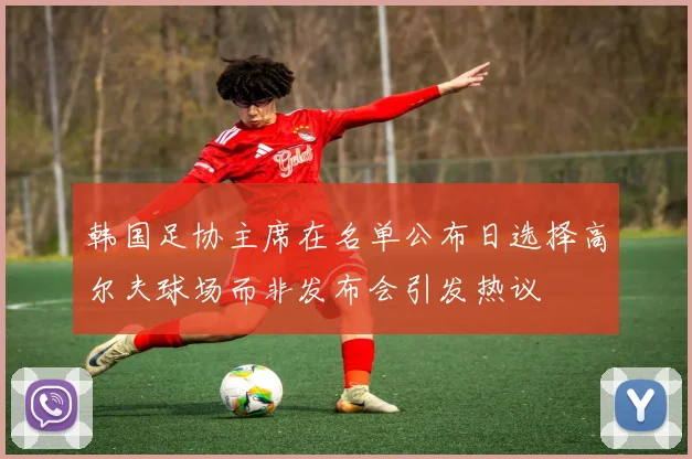 韩国足协主席在名单公布日选择高尔夫球场而非发布会引发热议