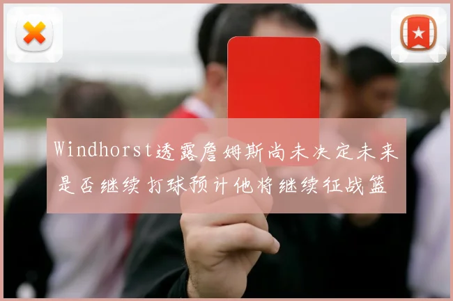 Windhorst透露詹姆斯尚未决定未来是否继续打球预计他将继续征战篮球赛场